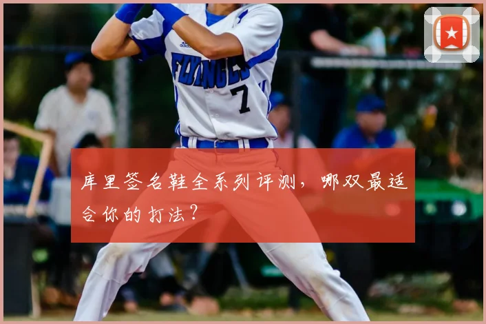 库里签名鞋全系列评测，哪双最适合你的打法？