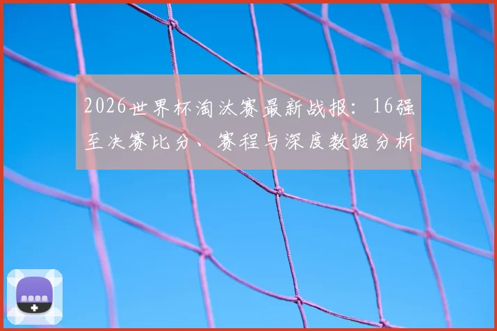 2026世界杯淘汰赛最新战报：16强至决赛比分、赛程与深度数据分析