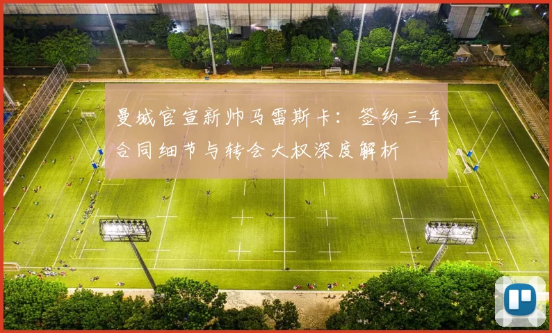 曼城官宣新帅马雷斯卡：签约三年合同细节与转会大权深度解析