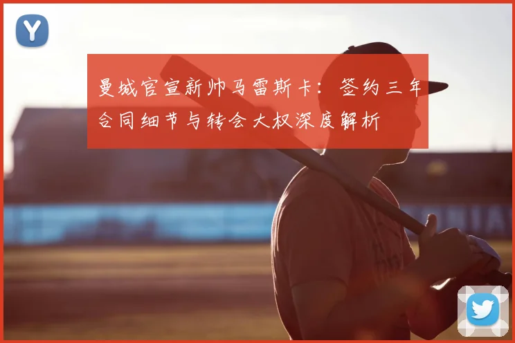 曼城官宣新帅马雷斯卡：签约三年合同细节与转会大权深度解析