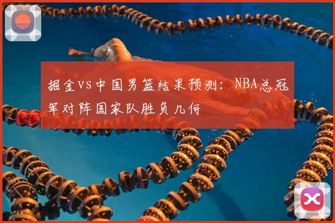 掘金vs中国男篮结果预测：NBA总冠军对阵国家队胜负几何