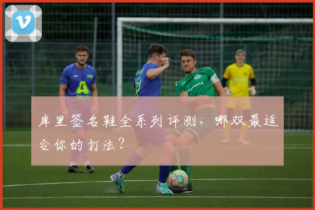 库里签名鞋全系列评测，哪双最适合你的打法？