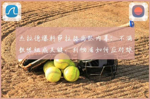 杰拉德爆料萨拉赫离队内幕：不满教练组成关键，利物浦如何应对球星风波？