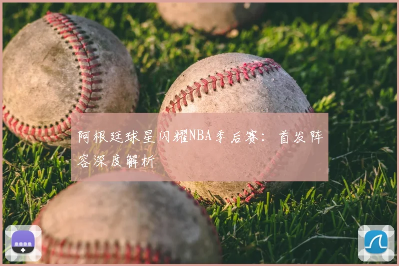 阿根廷球星闪耀NBA季后赛：首发阵容深度解析