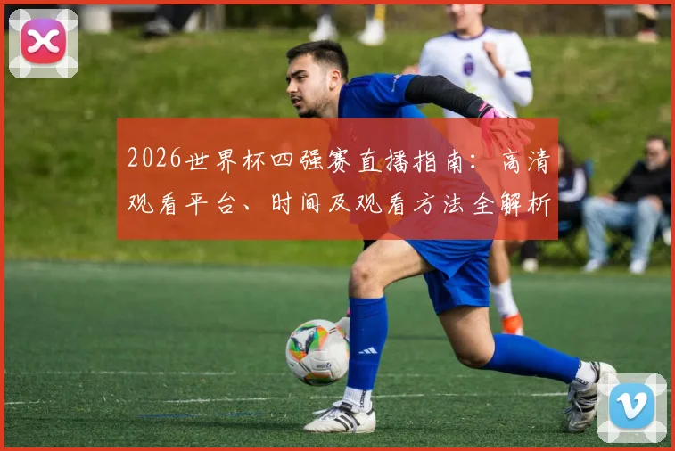 2026世界杯四强赛直播指南：高清观看平台、时间及观看方法全解析
