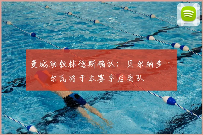 曼城助教林德斯确认：贝尔纳多·席尔瓦将于本赛季后离队