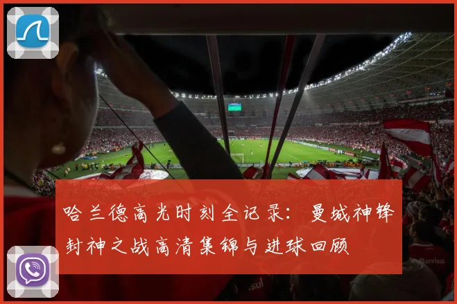 哈兰德高光时刻全记录：曼城神锋封神之战高清集锦与进球回顾