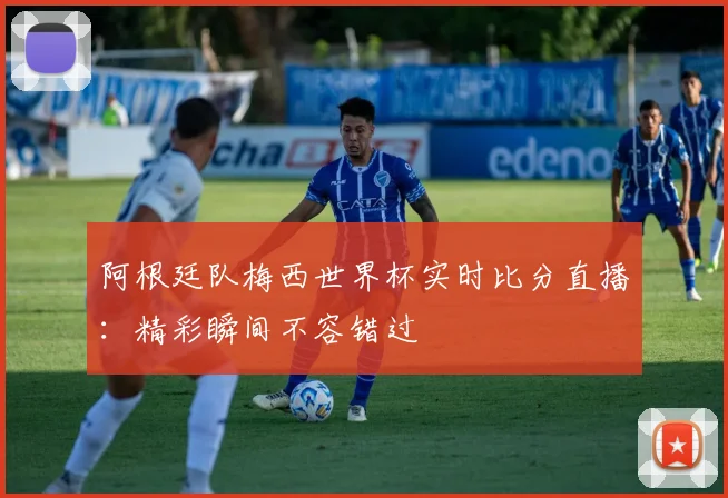 阿根廷队梅西世界杯实时比分直播：精彩瞬间不容错过
