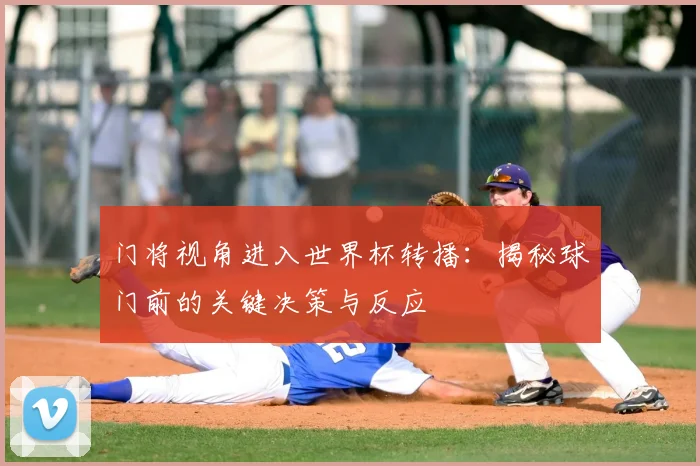 门将视角进入世界杯转播：揭秘球门前的关键决策与反应