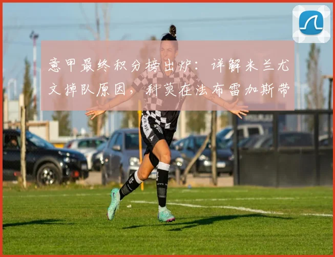 意甲最终积分榜出炉：详解米兰尤文掉队原因，科莫在法布雷加斯带领下如何首进欧冠