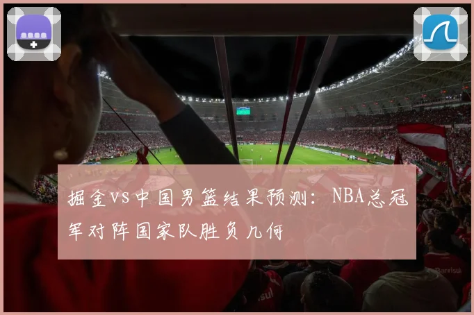 掘金vs中国男篮结果预测：NBA总冠军对阵国家队胜负几何