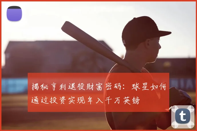 揭秘亨利退役财富密码：球星如何通过投资实现年入千万英镑