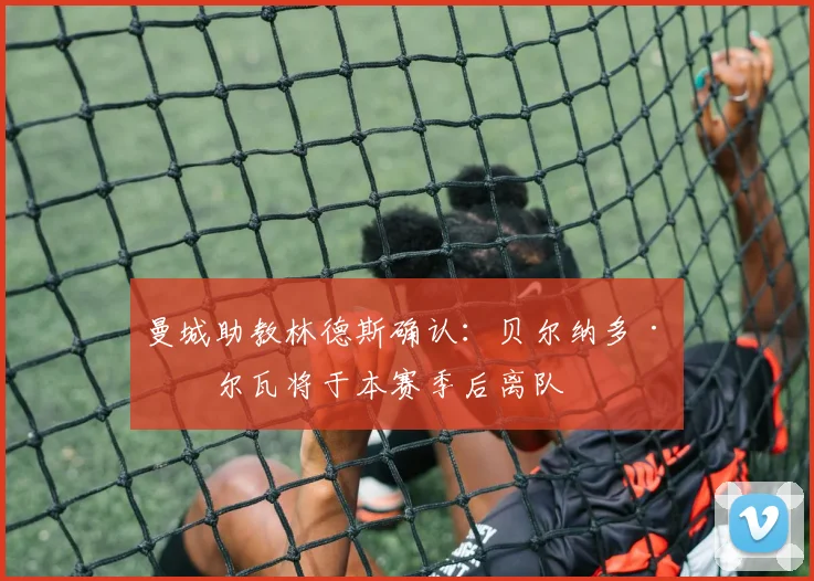 曼城助教林德斯确认：贝尔纳多·席尔瓦将于本赛季后离队