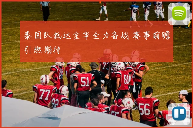 泰国队抵达金华全力备战 赛事前瞻引燃期待