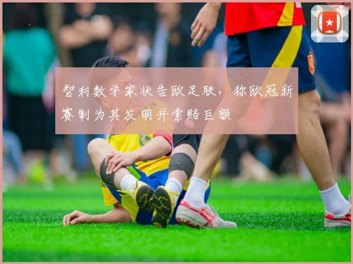 智利数学家状告欧足联，称欧冠新赛制为其发明并索赔巨额