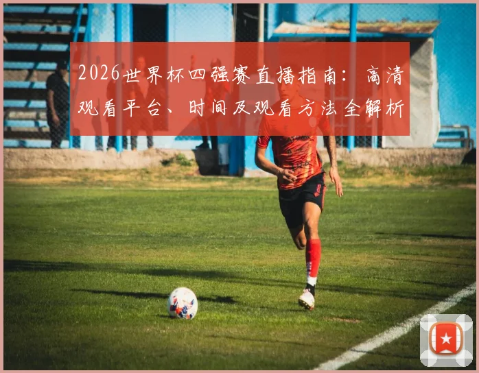 2026世界杯四强赛直播指南：高清观看平台、时间及观看方法全解析