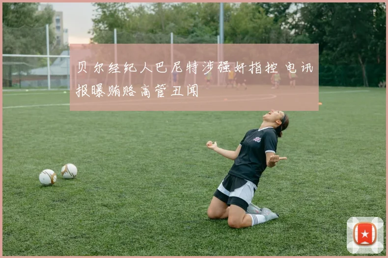 贝尔经纪人巴尼特涉强奸指控 电讯报曝贿赂高管丑闻